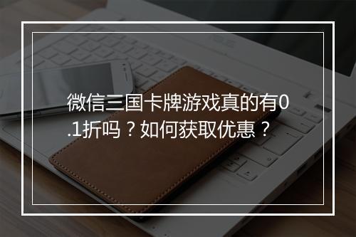 微信三国卡牌游戏真的有0.1折吗?如何获取优惠?