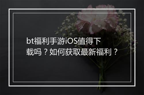 bt福利手游iOS值得下载吗？如何获取最新福利？