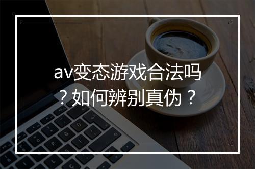 av变态游戏合法吗?如何辨别真伪?