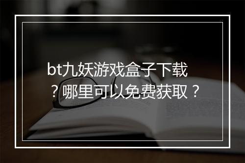 bt九妖游戏盒子下载?哪里可以免费获取?