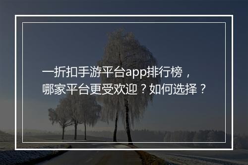 一折扣手游平台app排行榜，哪家平台更受欢迎？如何选择？