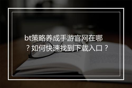bt策略养成手游官网在哪?如何快速找到下载入口?