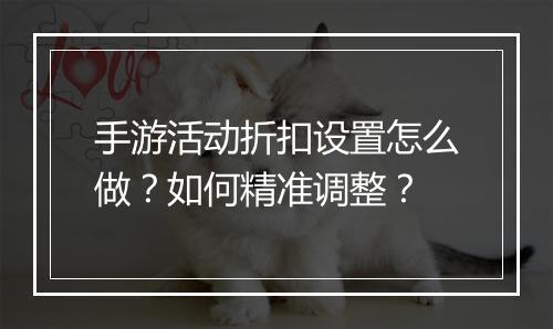 手游活动折扣设置怎么做？如何精准调整？