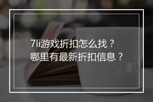 7li游戏折扣怎么找？哪里有最新折扣信息？