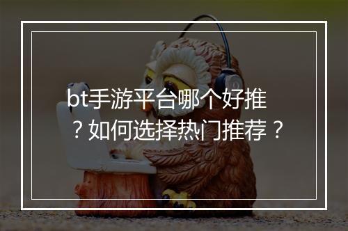 bt手游平台哪个好推？如何选择热门推荐？