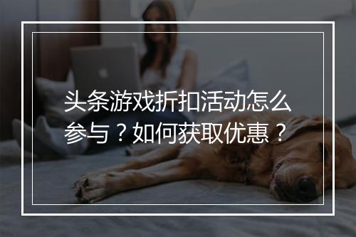 头条游戏折扣活动怎么参与?如何获取优惠?