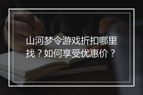 山河梦令游戏折扣哪里找?如何享受优惠价?
