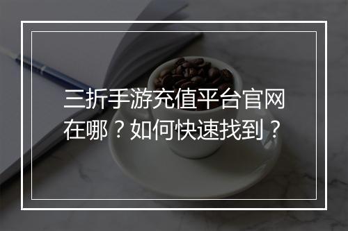 三折手游充值平台官网在哪?如何快速找到?