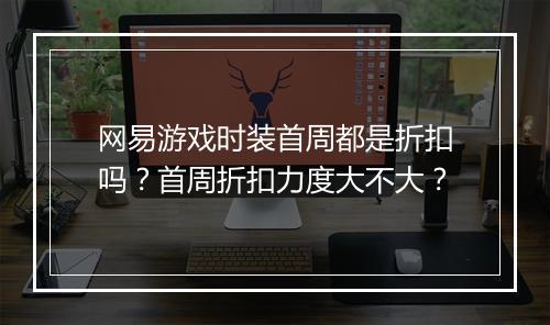 网易游戏时装首周都是折扣吗?首周折扣力度大不大?