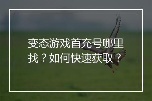 变态游戏首充号哪里找?如何快速获取?