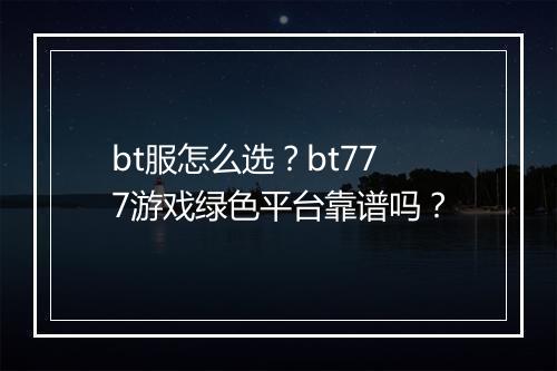 bt服怎么选？bt777游戏绿色平台靠谱吗？