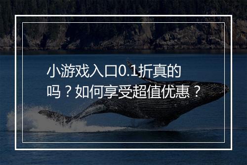 小游戏入口0.1折真的吗?如何享受超值优惠?