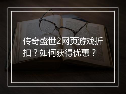 传奇盛世2网页游戏折扣?如何获得优惠?
