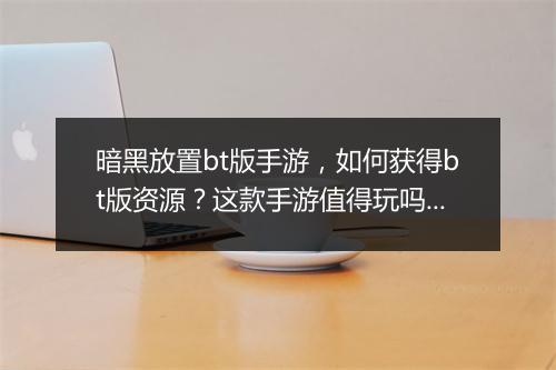 暗黑放置bt版手游,如何获得bt版资源?这款手游值得玩吗?