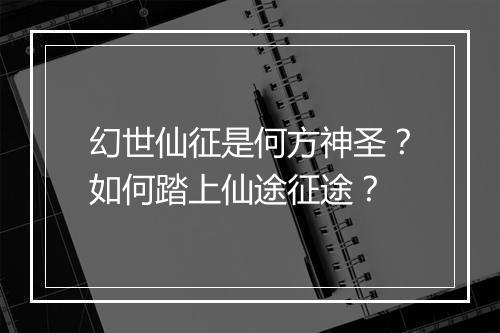 幻世仙征是何方神圣?如何踏上仙途征途?