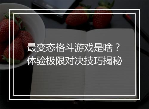 最变态格斗游戏是啥？体验极限对决技巧揭秘