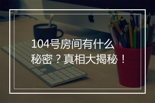 104号房间有什么秘密?真相大揭秘!
