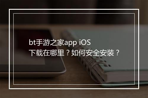 bt手游之家app iOS下载在哪里？如何安全安装？