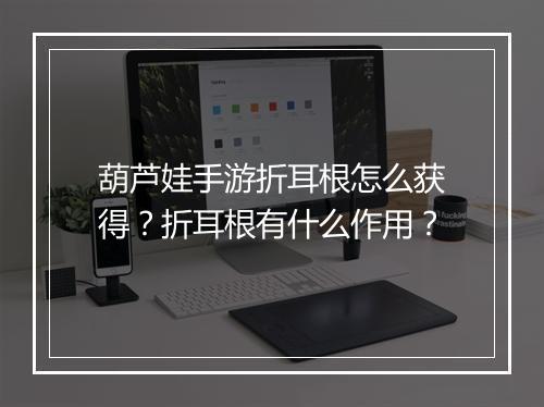 葫芦娃手游折耳根怎么获得？折耳根有什么作用？