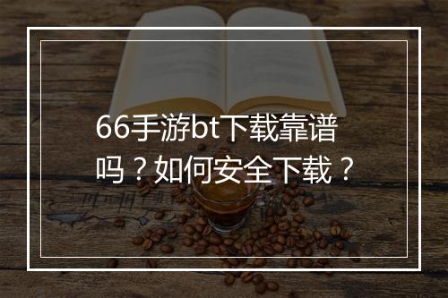 66手游bt下载靠谱吗?如何安全下载?