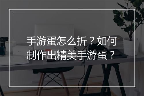 手游蛋怎么折?如何制作出精美手游蛋?