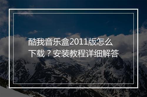 酷我音乐盒2011版怎么下载?安装教程详细解答