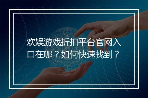 欢娱游戏折扣平台官网入口在哪？如何快速找到？