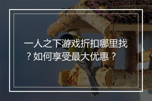 一人之下游戏折扣哪里找?如何享受最大优惠?