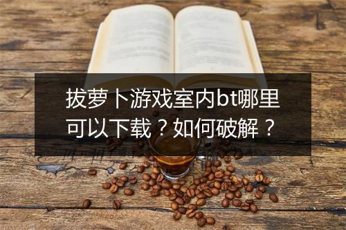 拔萝卜游戏室内bt哪里可以下载?如何破解?