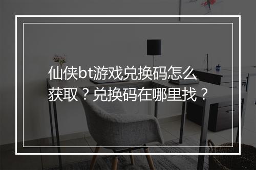 仙侠bt游戏兑换码怎么获取?兑换码在哪里找?