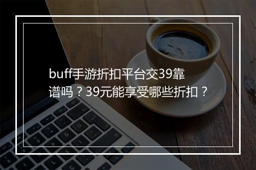 buff手游折扣平台交39靠谱吗?39元能享受哪些折扣?