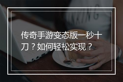 传奇手游变态版一秒十刀?如何轻松实现?