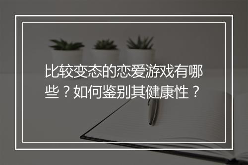 比较变态的恋爱游戏有哪些?如何鉴别其健康性?