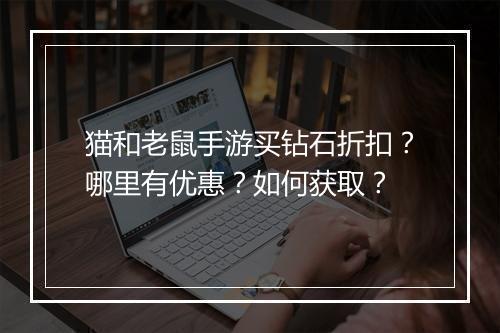 猫和老鼠手游买钻石折扣?哪里有优惠?如何获取?