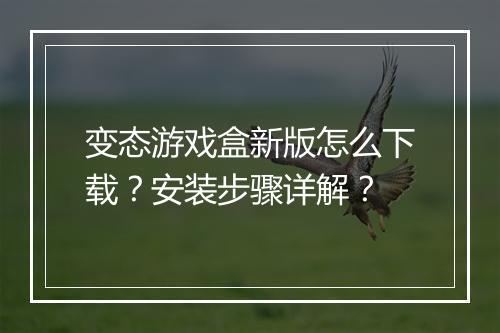 变态游戏盒新版怎么下载？安装步骤详解？