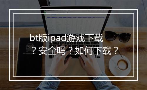 bt版ipad游戏下载?安全吗?如何下载?