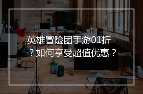 英雄冒险团手游01折？如何享受超值优惠？