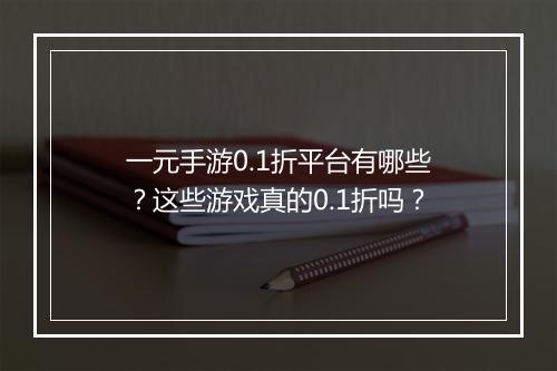 一元手游0.1折平台有哪些？这些游戏真的0.1折吗？