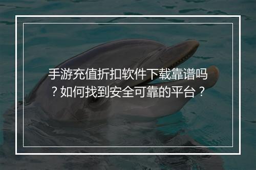 手游充值折扣软件下载靠谱吗？如何找到安全可靠的平台？