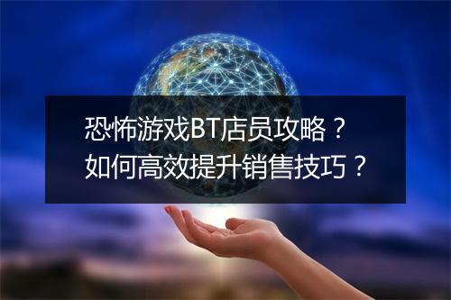 恐怖游戏BT店员攻略?如何高效提升销售技巧?