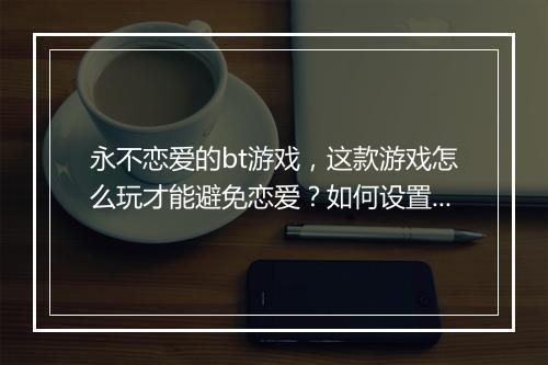 永不恋爱的bt游戏，这款游戏怎么玩才能避免恋爱？如何设置？