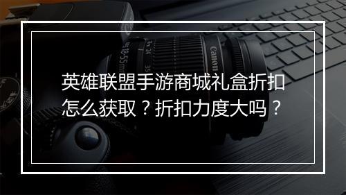 英雄联盟手游商城礼盒折扣怎么获取?折扣力度大吗?