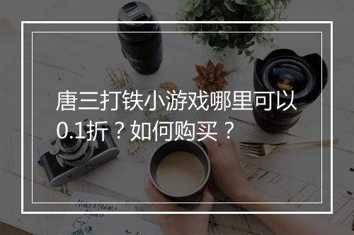 唐三打铁小游戏哪里可以0.1折?如何购买?