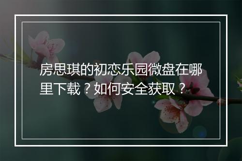 房思琪的初恋乐园微盘在哪里下载？如何安全获取？