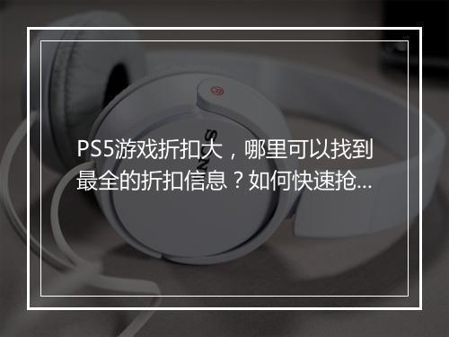 PS5游戏折扣大,哪里可以找到最全的折扣信息?如何快速抢购?