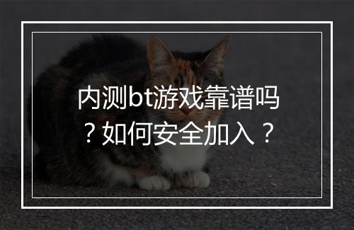 内测bt游戏靠谱吗?如何安全加入?
