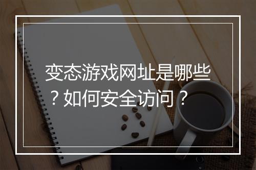 变态游戏网址是哪些？如何安全访问？