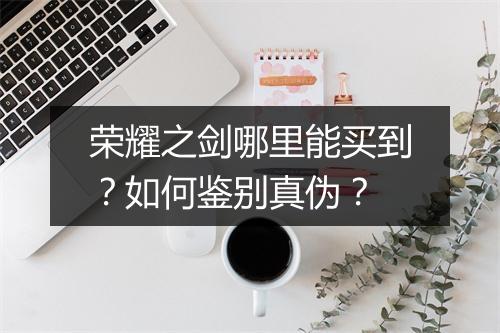 荣耀之剑哪里能买到？如何鉴别真伪？