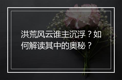 洪荒风云谁主沉浮？如何解读其中的奥秘？