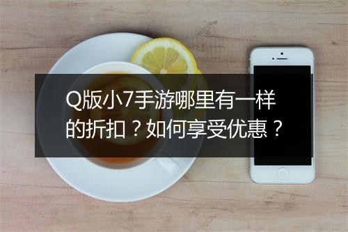 Q版小7手游哪里有一样的折扣?如何享受优惠?